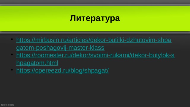 Литература https://mirbusin.ru/articles/dekor-butilki-dzhutovim-shpagatom-poshagovij-master-klass https://roomester.ru/dekor/svoimi-rukami/dekor-butylok-shpagatom.html https://cpereezd.ru/blog/shpagat/ 