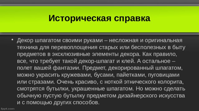 Историческая справка Декор шпагатом своими руками – несложная и оригинальная техника для перевоплощения старых или бесполезных в быту предметов в эксклюзивные элементы декора. Как правило, все, что требует такой декор-шпагат и клей. А остальное – полет вашей фантазии. Предмет, декорированный шпагатом, можно украсить кружевами, бусами, пайетками, пуговицами или стразами. Очень красиво, с ноткой этнического колорита, смотрятся бутылки, украшенные шпагатом. Но можно сделать обычную пустую бутылку предметом дизайнерского искусства и с помощью других способов.   