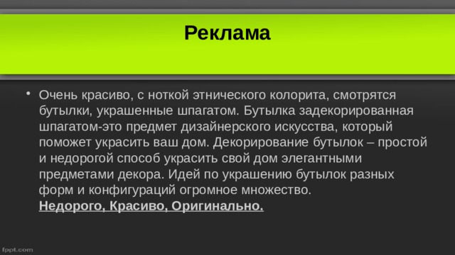 Реклама Очень красиво, с ноткой этнического колорита, смотрятся бутылки, украшенные шпагатом. Бутылка задекорированная шпагатом-это предмет дизайнерского искусства, который поможет украсить ваш дом. Декорирование бутылок – простой и недорогой способ украсить свой дом элегантными предметами декора. Идей по украшению бутылок разных форм и конфигураций огромное множество. Недорого, Красиво, Оригинально.   