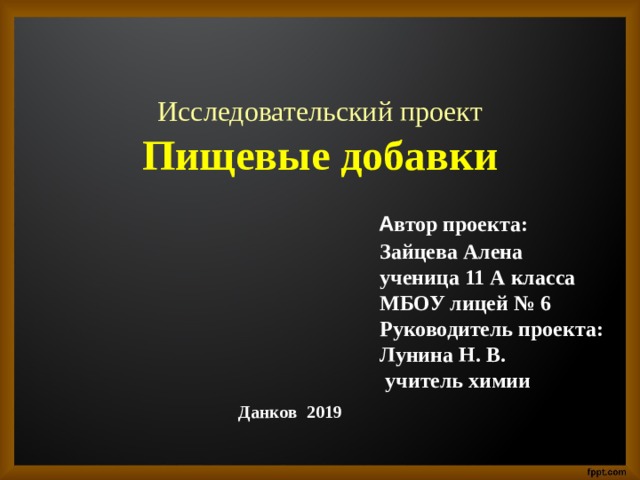 Исследовательский проект  Пищевые добавки  А втор проекта:  Зайцева Алена  ученица 11 А класса  МБОУ лицей № 6  Руководитель проекта:  Лунина Н. В.  учитель химии  Данков 2019   