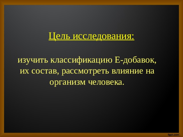 Цель исследования:   изучить классификацию Е-добавок, их состав, рассмотреть влияние на организм человека.   