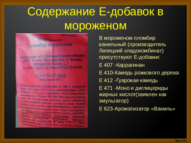 Содержание Е-добавок в мороженом В мороженом пломбир ванильный (производитель Липецкий хладокомбинат) присутствуют Е-добавки: Е 407 -Каррагинан Е 410-Камедь рожкового дерева Е 412 -Гуаровая камедь Е 471 -Моно и диглицериды жирных кислот(заявлен как эмульгатор) Е 623-Ароматизатор «Ваниль» 