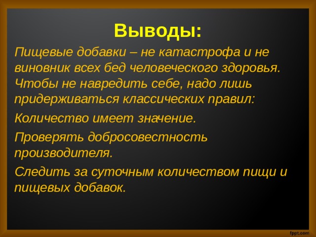 Выводы: Пищевые добавки – не катастрофа и не виновник всех бед человеческого здоровья. Чтобы не навредить себе, надо лишь придерживаться классических правил: Количество имеет значение. Проверять добросовестность производителя. Следить за суточным количеством пищи и пищевых добавок. 