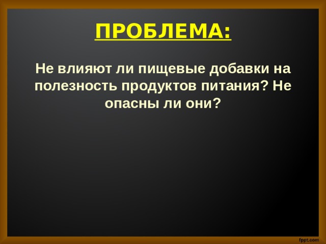  ПРОБЛЕМА:   Не влияют ли пищевые добавки на полезность продуктов питания? Не опасны ли они?  