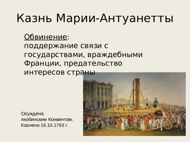 Казнь Марии-Антуанетты Обвинение : поддержание связи с государствами, враждебными Франции, предательство интересов страны Осуждена якобинским Конвентом. Казнена 16.10.1793 г. 
