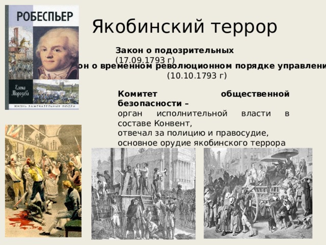 Якобинский террор Закон о подозрительных (17.09.1793 г) Закон о временном революционном порядке управления (10.10.1793 г) Комитет общественной безопасности – орган исполнительной власти в составе Конвент, отвечал за полицию и правосудие, основное орудие якобинского террора 