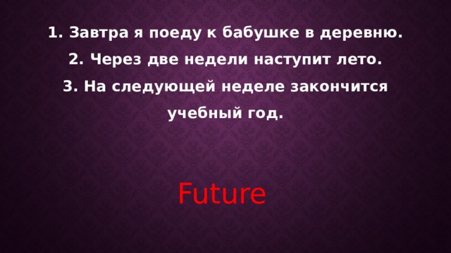 1. Завтра я поеду к бабушке в деревню.  2. Через две недели наступит лето.  3. На следующей неделе закончится учебный год.   Future 
