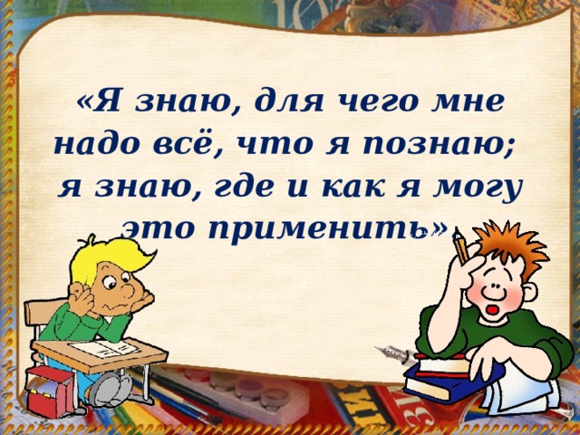 «Я знаю, для чего мне надо всё, что я познаю; я знаю, где и как я могу это применить». 