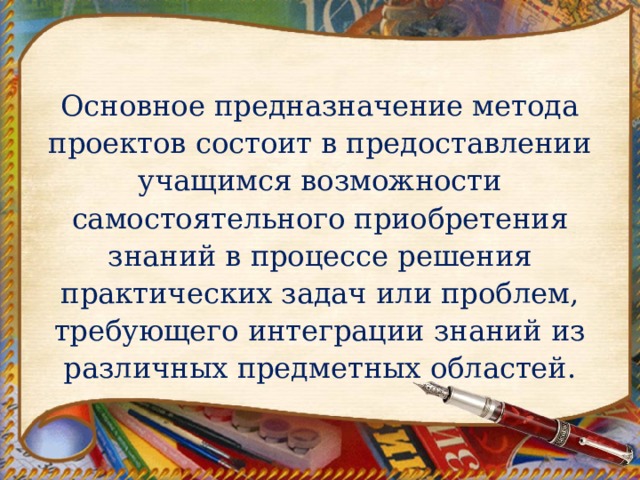 Основное предназначение метода проектов состоит в предоставлении учащимся возможности самостоятельного приобретения знаний в процессе решения практических задач или проблем, требующего интеграции знаний из различных предметных областей. 