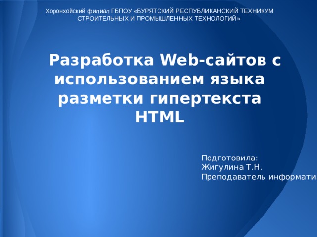 Хоронхойский филиал ГБПОУ «БУРЯТСКИЙ РЕСПУБЛИКАНСКИЙ ТЕХНИКУМ СТРОИТЕЛЬНЫХ И ПРОМЫШЛЕННЫХ ТЕХНОЛОГИЙ» Разработка Web-сайтов с использованием языка разметки гипертекста HTML Подготовила: Жигулина Т.Н. Преподаватель информатики 