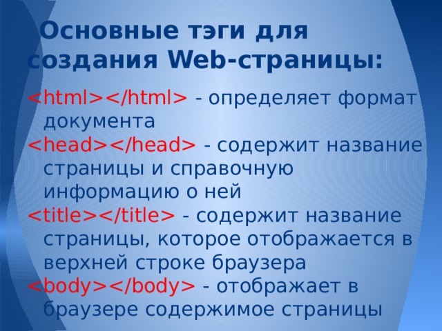 Основные тэги для создания Web-страницы:  - определяет формат документа  - содержит название страницы и справочную информацию о ней  - содержит название страницы, которое отображается в верхней строке браузера  - отображает в браузере содержимое страницы 