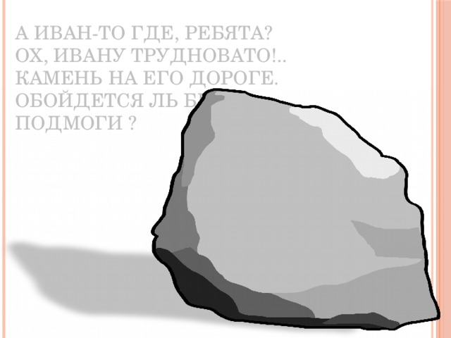 А Иван-то где, ребята?  Ох, Ивану трудновато!..  Камень на его дороге.  Обойдется ль без  подмоги ?   