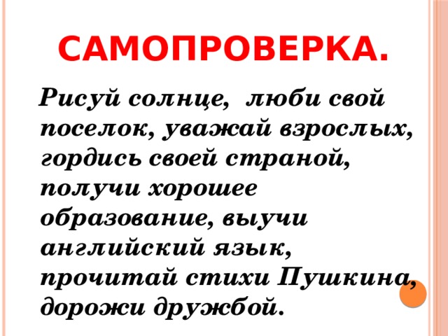 Самопроверка.  Рисуй солнце, люби свой поселок, уважай взрослых, гордись своей страной, получи хорошее образование, выучи английский язык, прочитай стихи Пушкина, дорожи дружбой. 