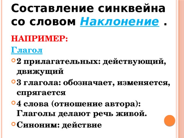 Составление синквейна со словом Наклонение  . НАПРИМЕР: Глагол 2 прилагательных: действующий, движущий 3 глагола: обозначает, изменяется, спрягается 4 слова (отношение автора): Глаголы делают речь живой. Синоним: действие 