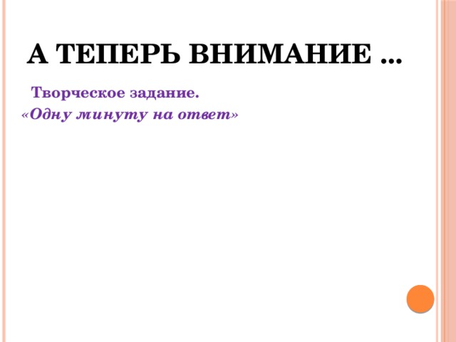 А теперь внимание ...  Творческое задание. «Одну минуту на ответ» 