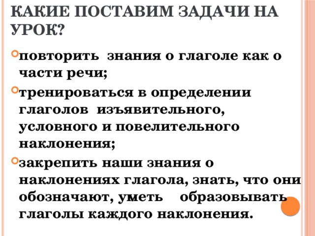 Какие поставим задачи на урок? повторить знания о глаголе как о части речи; тренироваться в определении глаголов изъявительного, условного и повелительного наклонения; закрепить наши знания о наклонениях глагола, знать, что они обозначают, уметь образовывать глаголы каждого наклонения. 