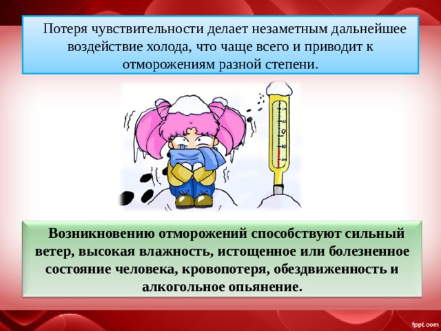 Потеря чувствительности делает незаметным дальнейшее воздействие холода, что чаще всего и приводит к отморожениям разной степени. Возникновению отморожений способствуют сильный ветер, высокая влажность, истощенное или болезненное состояние человека, кровопотеря, обездвиженность и алкогольное опьянение. 