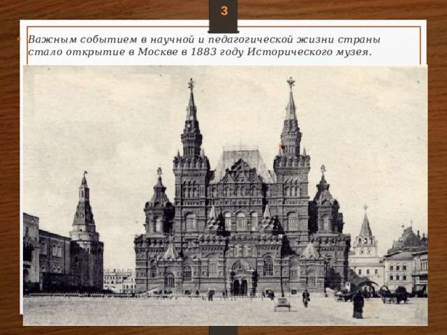 3 Важным событием в научной и педагогической жизни страны стало открытие в Москве в 1883 году Исторического музея. 
