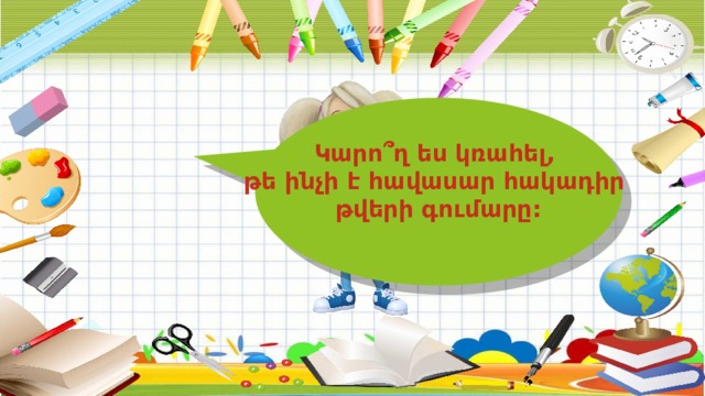Կարո՞ղ ես կռահել, թե ինչի է հավասար հակադիր թվերի գումարը: 