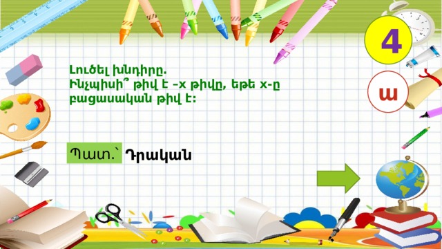 4 Լուծել խնդիրը. Ինչպիսի՞ թիվ է –x թիվը, եթե x-ը բացասական թիվ է: ա Պատ.՝ Դրական 