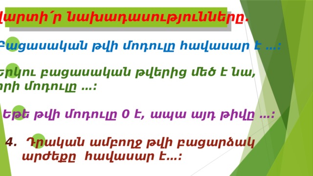 Ավարտի՛ր նախադասությունները. 1. Բացասական թվի մոդուլը հավասար է …: 2. Երկու բացասական թվերից մեծ է նա,  որի մոդուլը …: 3. Եթե թվի մոդուլը 0 է, ապա այդ թիվը …: 4. Դրական ամբողջ թվի բացարձակ  արժեքը հավասար է…: 
