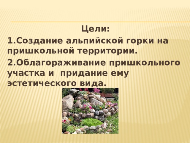 Цели: 1.Создание альпийской горки на пришкольной территории. 2.Облагораживание пришкольного участка и придание ему эстетического вида.     