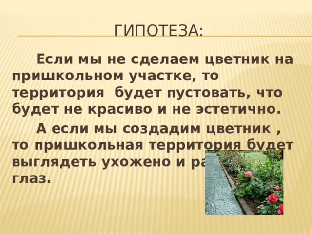  Гипотеза:  Если мы не сделаем цветник на пришкольном участке, то территория будет пустовать, что будет не красиво и не эстетично.  А если мы создадим цветник , то пришкольная территория будет выглядеть ухожено и радовать глаз. 