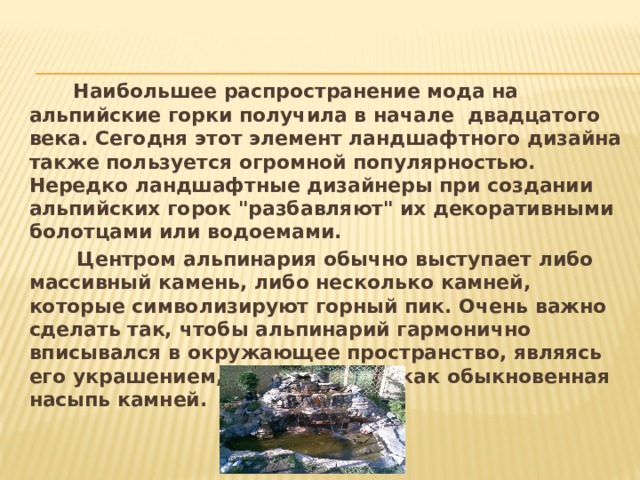  Наибольшее распространение мода на альпийские горки получила в начале двадцатого века. Сегодня этот элемент ландшафтного дизайна также пользуется огромной популярностью. Нередко ландшафтные дизайнеры при создании альпийских горок 