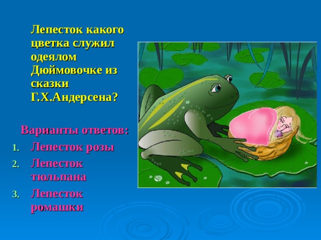  Лепесток какого цветка служил одеялом Дюймовочке из сказки Г.Х.Андерсена?  Варианты ответов: Лепесток розы Лепесток тюльпана Лепесток ромашки    