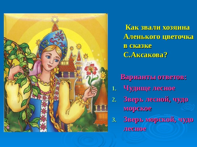  Как звали хозяина Аленького цветочка в сказке С.Аксакова?  Варианты ответов: Чудище лесное Зверь лесной, чудо морское Зверь морской, чудо лесное 