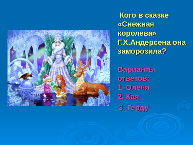  Кого в сказке «Снежная королева» Г.Х.Андерсена она заморозила?   Варианты ответов:  1. Оленя  2. Кая  3. Герду 