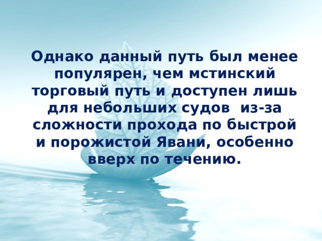 Однако данный путь был менее популярен, чем мстинский торговый путь и доступен лишь для небольших судов из-за сложности прохода по быстрой и порожистой Явани, особенно вверх по течению. 
