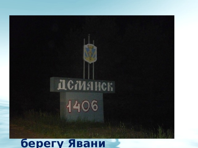 Летописное упоминание о Демянске относится к 1406 году. Однако возникновение поселка ученые датируют более ранним периодом. При раскопках на правом берегу Явани обнаружен культурный слой, относящийся к VII — VIII векам. 