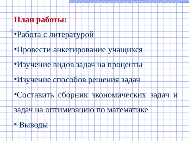 План работы: Работа с литературой Провести анкетирование учащихся Изучение видов задач на проценты Изучение способов решения задач Составить сборник экономических задач и задач на оптимизацию по математике   Выводы 