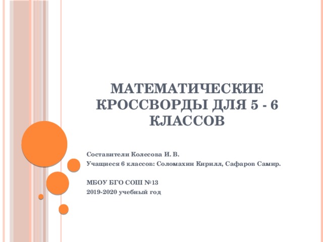 Математические кроссворды для 5 - 6 классов Составители Колесова И. В. Учащиеся 6 классов: Соломахин Кирилл, Сафаров Самир.  МБОУ БГО СОШ №13 2019-2020 учебный год 