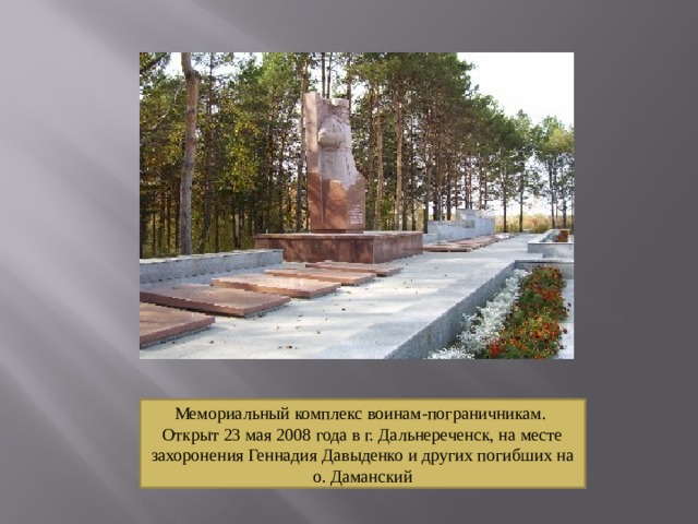 Мемориальный комплекс воинам-пограничникам. Открыт 23 мая 2008 года в г. Дальнереченск, на месте захоронения Геннадия Давыденко и других погибших на о. Даманский 