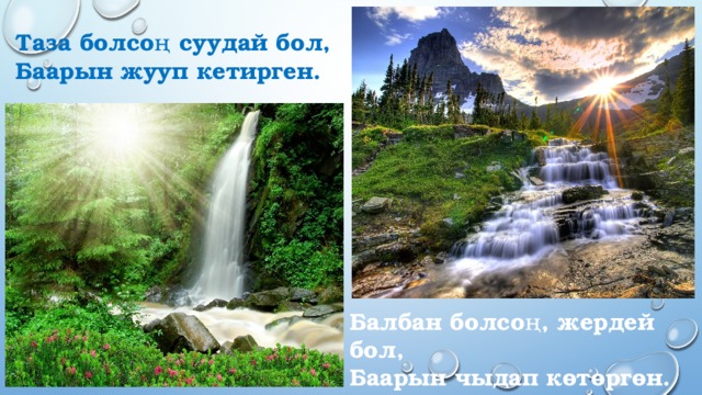 Таза болсоң суудай бол, Баарын жууп кетирген. Балбан болсоң, жердей бол, Баарын чыдап көтөргөн. 