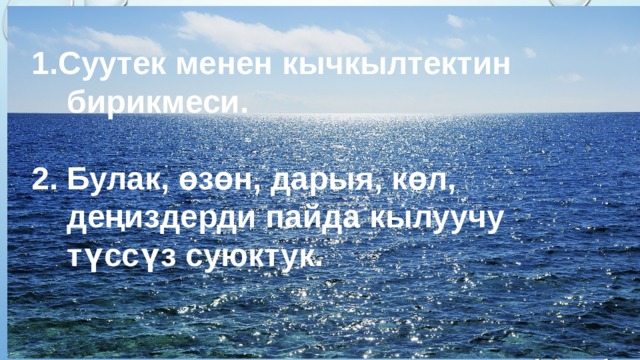 1.Суутек менен кычкылтектин  бирикмеси.  2. Булак, өзөн, дарыя, көл,  деңиздерди пайда кылуучу  түссүз суюктук.  