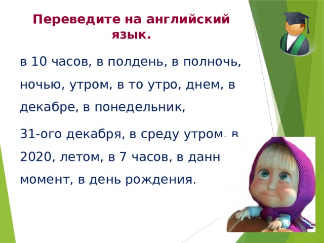 Переведите на английский язык. в 10 часов, в полдень, в полночь, ночью, утром, в то утро, днем, в декабре, в понедельник, 31-ого декабря, в среду утром, в 2020, летом, в 7 часов, в данный момент, в день рождения. 