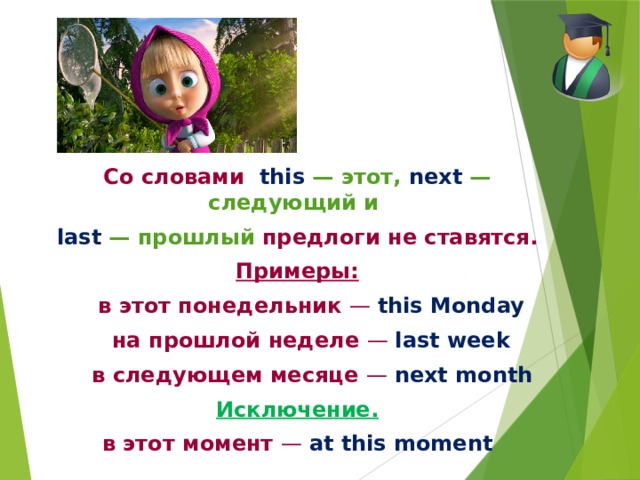 Со словами this — этот, next — следующий и last — прошлый предлоги не ставятся. Примеры:  в этот понедельник — this Monday  на прошлой неделе — last week  в следующем месяце — next month Исключение. в этот момент — at this moment 