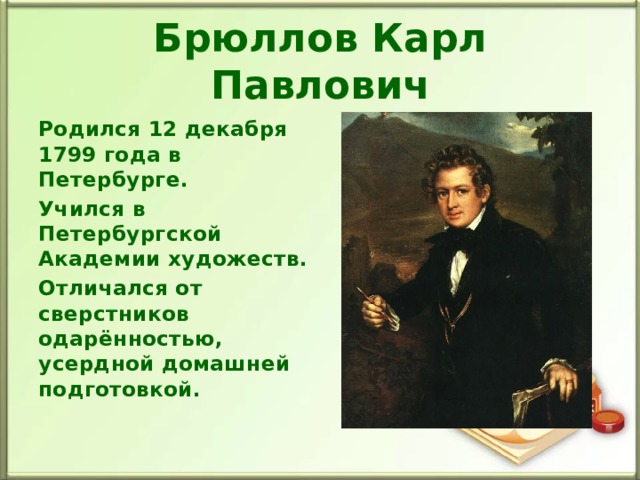 Брюллов Карл Павлович Родился 12 декабря 1799 года в Петербурге. Учился в Петербургской Академии художеств. Отличался от сверстников одарённостью, усердной домашней подготовкой. 