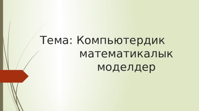 Тема: Компьютердик  математикалык  моделдер 
