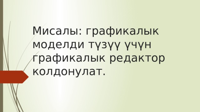 Мисалы: графикалык моделди түзүү үчүн графикалык редактор колдонулат. 