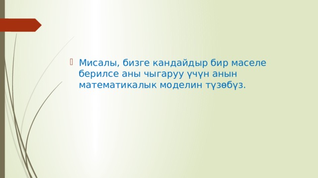 Мисалы, бизге кандайдыр бир маселе берилсе аны чыгаруу үчүн анын математикалык моделин түзөбүз. 