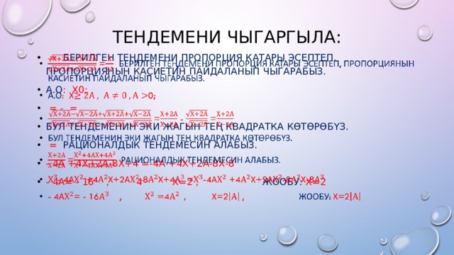 Тендемени чыгаргыла:  =  берилген теңдемени пропорция катары эсептеп, пропорциянын касиетин пайдаланып чыгарабыз. А.О : х0;  = - =  бул тендеменин эки жагын тең квадратка көтөрөбүз.  =  рационалдык тендемесин алабыз. - 4а +4х+2а-8х+4 =-4а +4х+2а-8х-8 - 4а= - 16 , 4 х=2 , жообу: х=2   