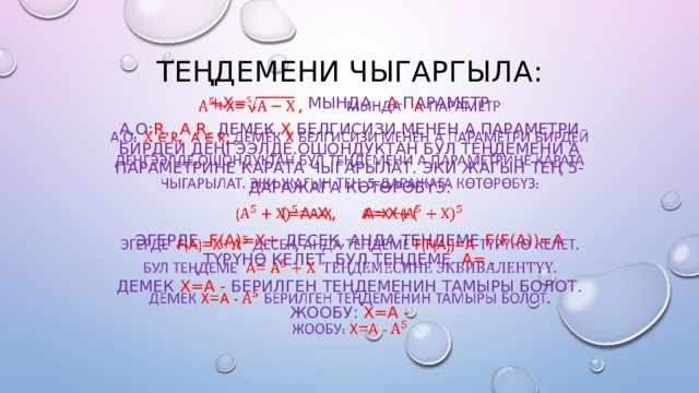 Теңдемени чыгаргыла: +х= ,  мында  а - параметр   А.о: r, A r,  ДЕМЕК Х БЕЛГИСИЗИ МЕНЕН А ПАРАМЕТРИ БИРДЕЙ ДЕҢГЭЭЛДЕ.ОШОНДУКТАН БУЛ ТЕҢДЕМЕНИ А ПАРАМЕТРИНЕ КАРАТА ЧЫГАРЫЛАТ. ЭКИ ЖАГЫН ТЕҢ 5-ДАРАЖАГА КӨТӨРӨБҮЗ: (=А-Х, А=Х+( ЭГЕРДЕ  F(A)=Х+ ДЕСЕК, АНДА ТЕҢДЕМЕ  F(F(A))=А  ТҮРҮНӨ КЕЛЕТ. БУЛ ТЕҢДЕМЕ  А= . ДЕМЕК  Х=А -  БЕРИЛГЕН ТЕҢДЕМЕНИН ТАМЫРЫ БОЛОТ. ЖООБУ:  Х=А - 