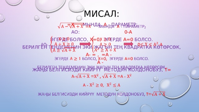МИСАЛ:  =Х  МЫНДА А - ПАРАМЕТР;   АО:   0-А ЭГЕРДЕ БОЛСО, Х=0, ЭГЕРДЕ А=0 БОЛСО. БЕРИЛГЕН ТЕҢДЕМЕНИН ЭКИ ЖАГЫН ТЕҢ КВАДРАТКА КӨТӨРСӨК, А- = , =А - А -  ЖАҢЫ БЕЛГИСИЗДИ КИЙРҮҮ МЕТОДУН КОЛДОНОБУЗ,  T= 