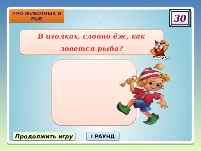 30 про животных и рыб В иголках, словно ёж, как зовется рыба? Продолжить игру I РАУНД 