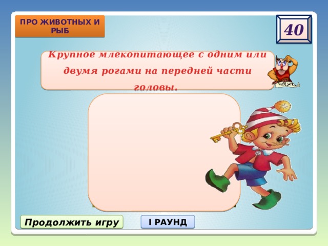 про животных и рыб 40 Крупное млекопитающее с одним или двумя рогами на передней части головы. Продолжить игру I РАУНД 