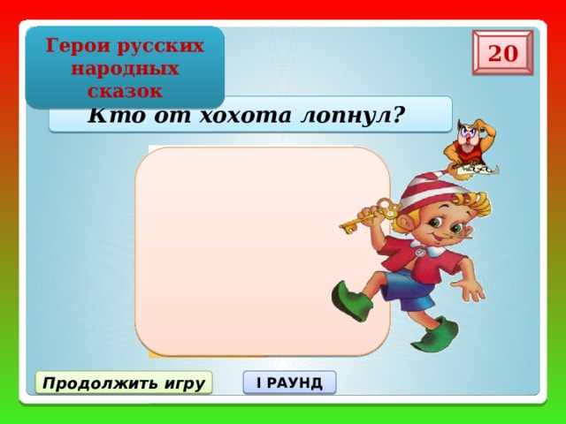 Герои русских народных сказок 20 Кто от хохота лопнул? Продолжить игру I РАУНД 